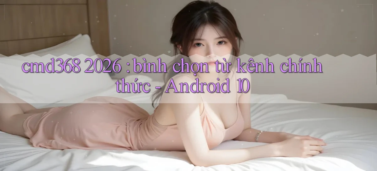 cmd368 2026 bình chọn từ kênh chính thức   Android 10