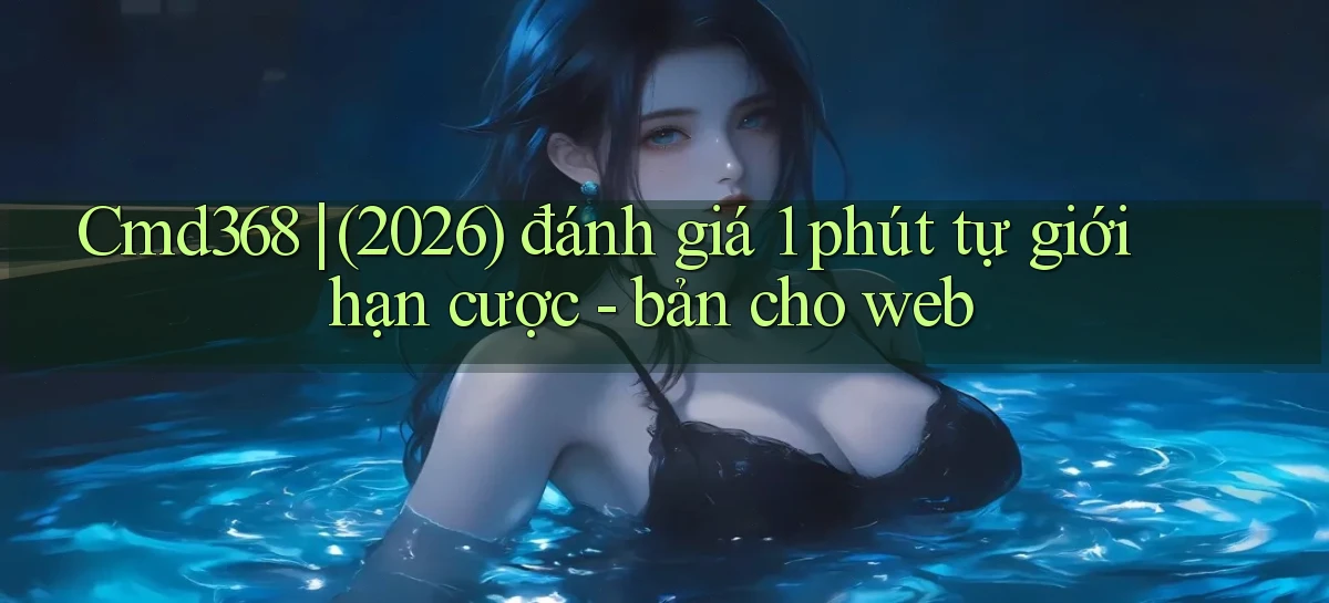 Cmd368 (2026) đánh giá 1 phút tự giới hạn cược   bản cho web