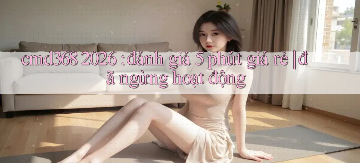 cmd368 2026 đánh giá 5 phút giá rẻ đã ngừng hoạt động