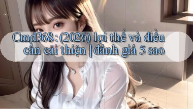 Cmd368 (2026) lợi thế và điều cần cải thiện đánh giá 5 sao