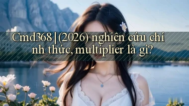 Cmd368 (2026) nghiên cứu chính thức, multiplier là gì