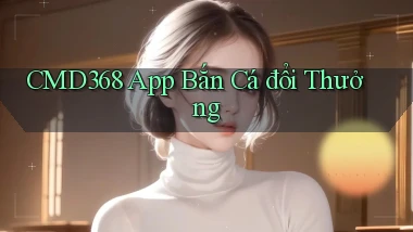 cmd368 app bắn cá đổi thưởng