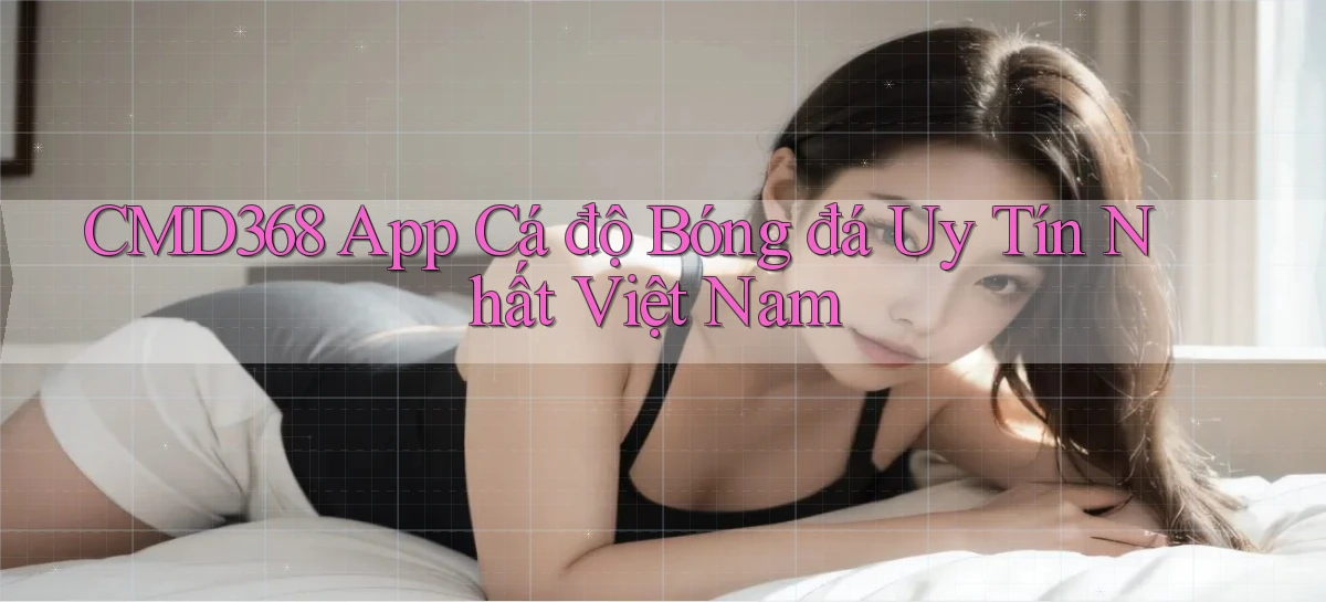 cmd368 app cá độ bóng đá uy tín nhất việt nam