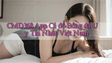 cmd368 app cá độ bóng đá uy tín nhất việt nam