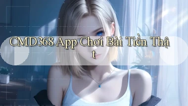 cmd368 app chơi bài tiền thật