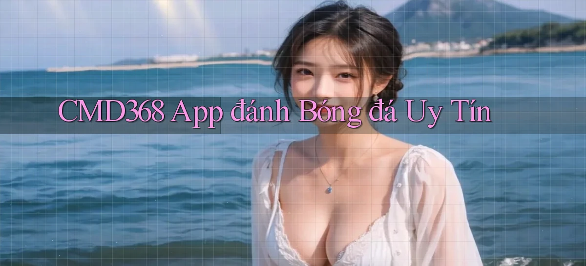 cmd368 app đánh bóng đá uy tín
