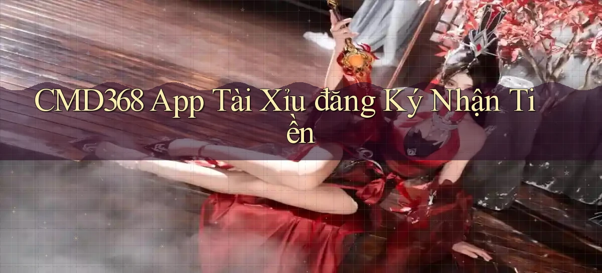 cmd368 app tài xỉu đăng ký nhận tiền