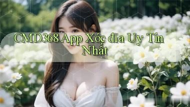 cmd368 app xóc đĩa uy tín nhất