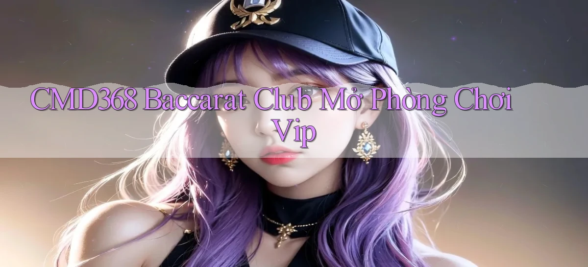 cmd368  baccarat club mở phòng chơi vip