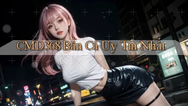 cmd368  bắn cá uy tín nhất