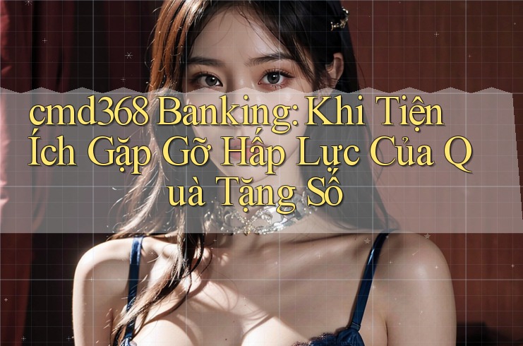 cmd368 Banking: Khi Tiện Ích Gặp Gỡ Hấp Lực Của Quà Tặng Số cmd368 Banking: Khi Tiện Ích Gặp Gỡ Hấp Lực Của Quà Tặng Số