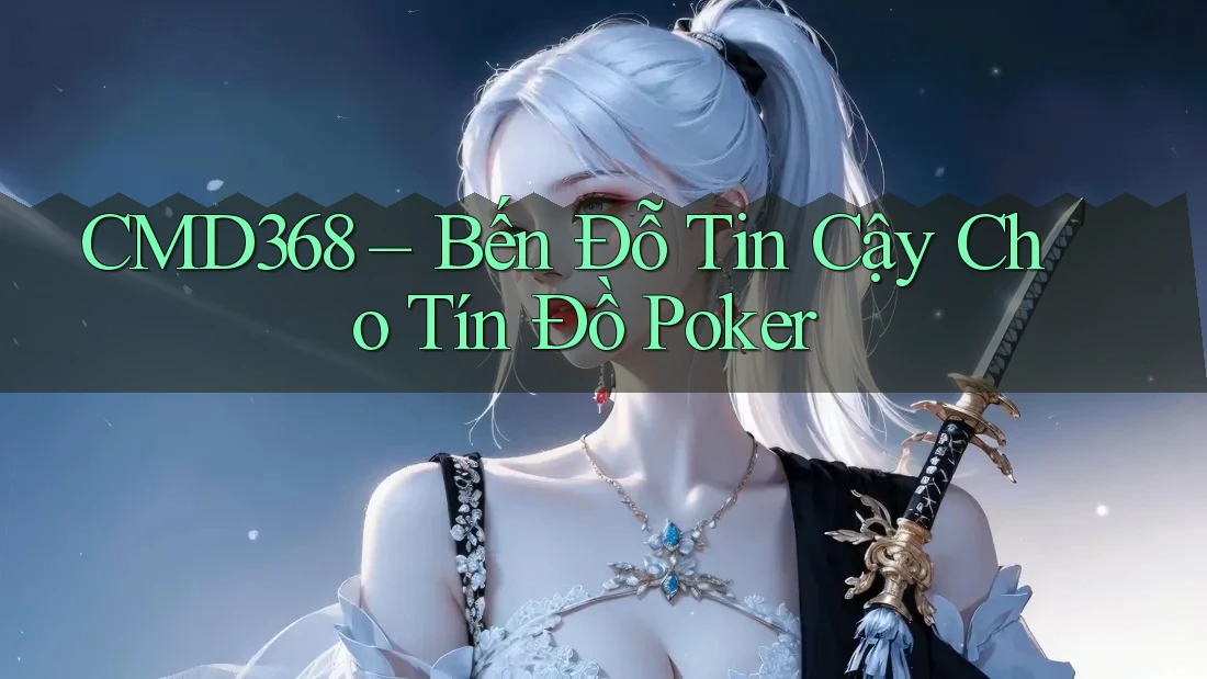 CMD368 – Bến Đỗ Tin Cậy Cho Tín Đồ Poker