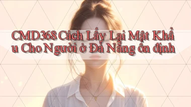 cmd368 cách lấy lại mật khẩu cho người ở Đà Nẵng ổn định