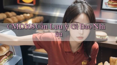 cmd368 cần lưu ý gì bao nhiêu