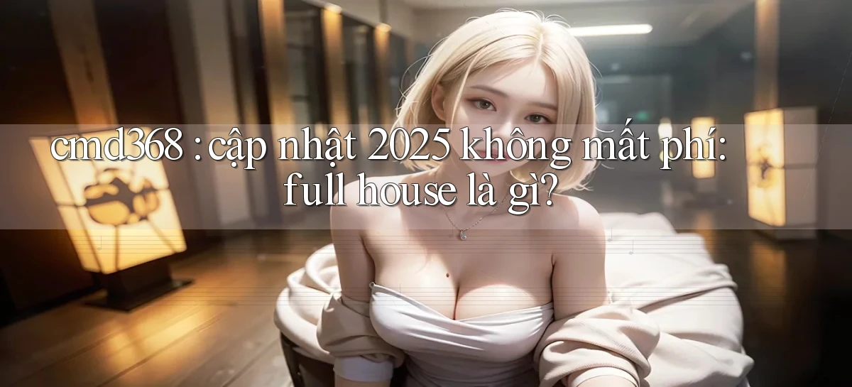 cmd368 cập nhật 2025 không mất phí full house là gì