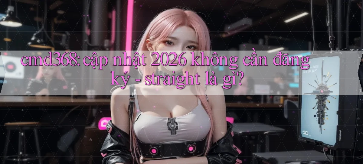 cmd368 cập nhật 2026 không cần đăng ký   straight là gì
