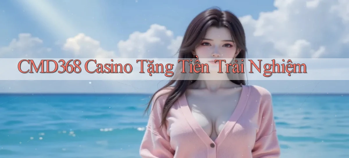 cmd368 casino tặng tiền trải nghiệm
