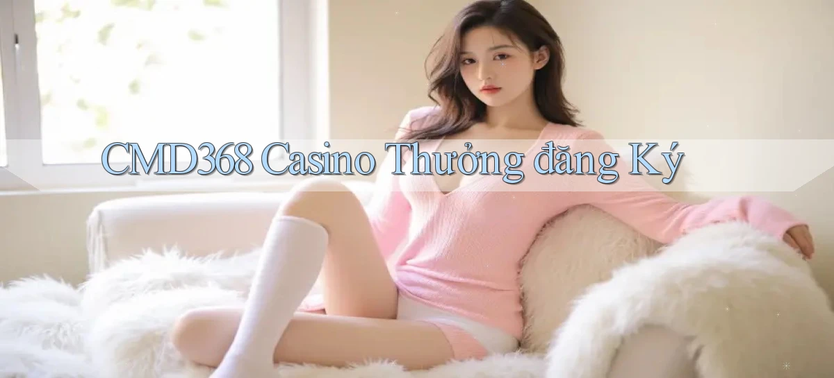 cmd368 casino thưởng đăng ký