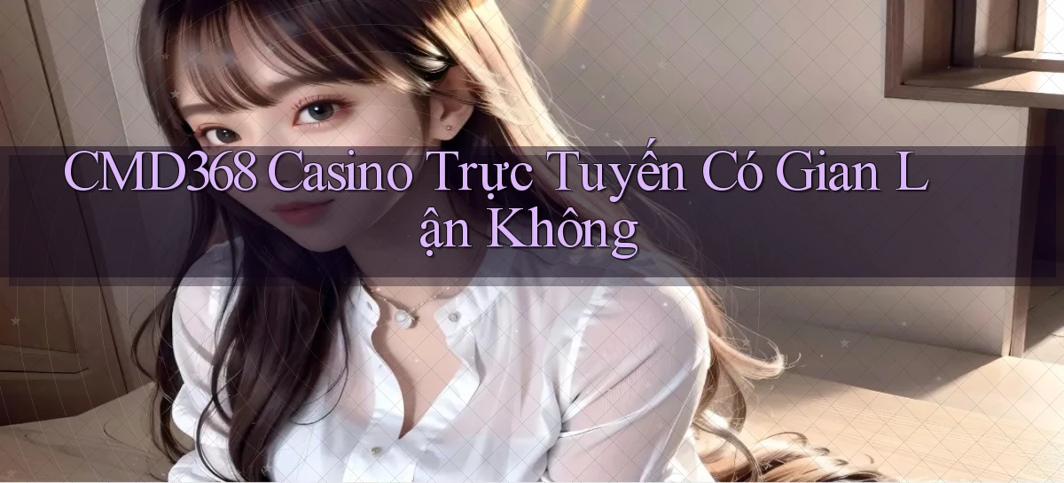 cmd368 casino trực tuyến có gian lận không
