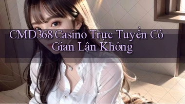 cmd368 casino trực tuyến có gian lận không