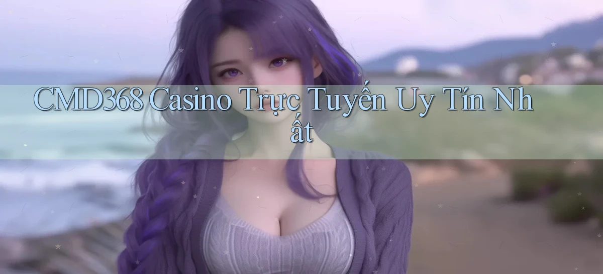 cmd368 casino trực tuyến uy tín nhất