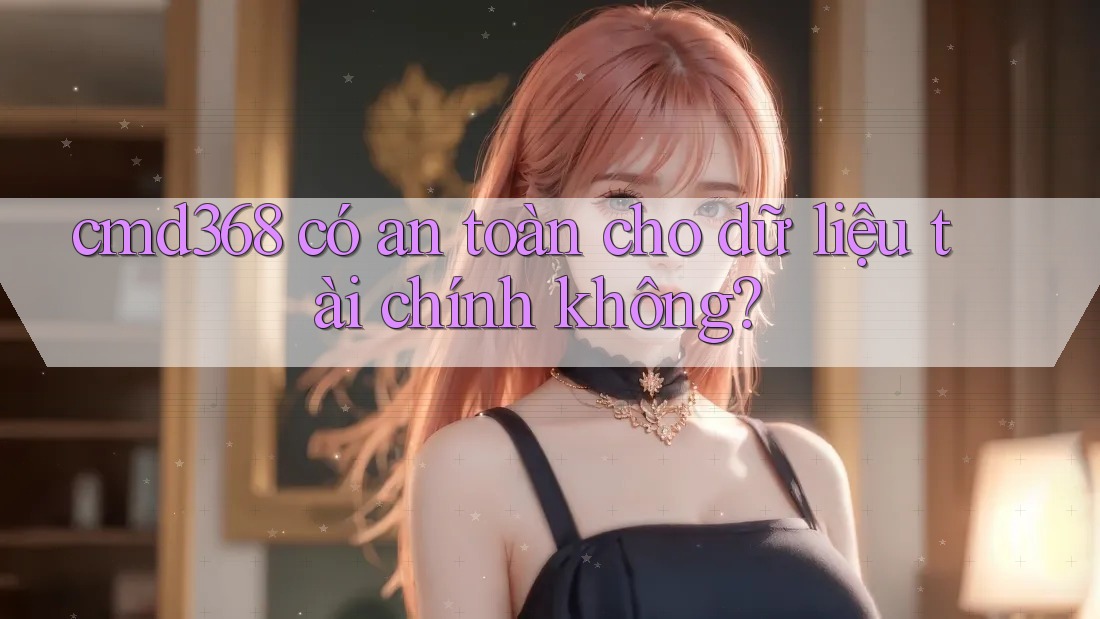cmd368 có an toàn cho dữ liệu tài chính không? cmd368 có an toàn cho dữ liệu tài chính không?