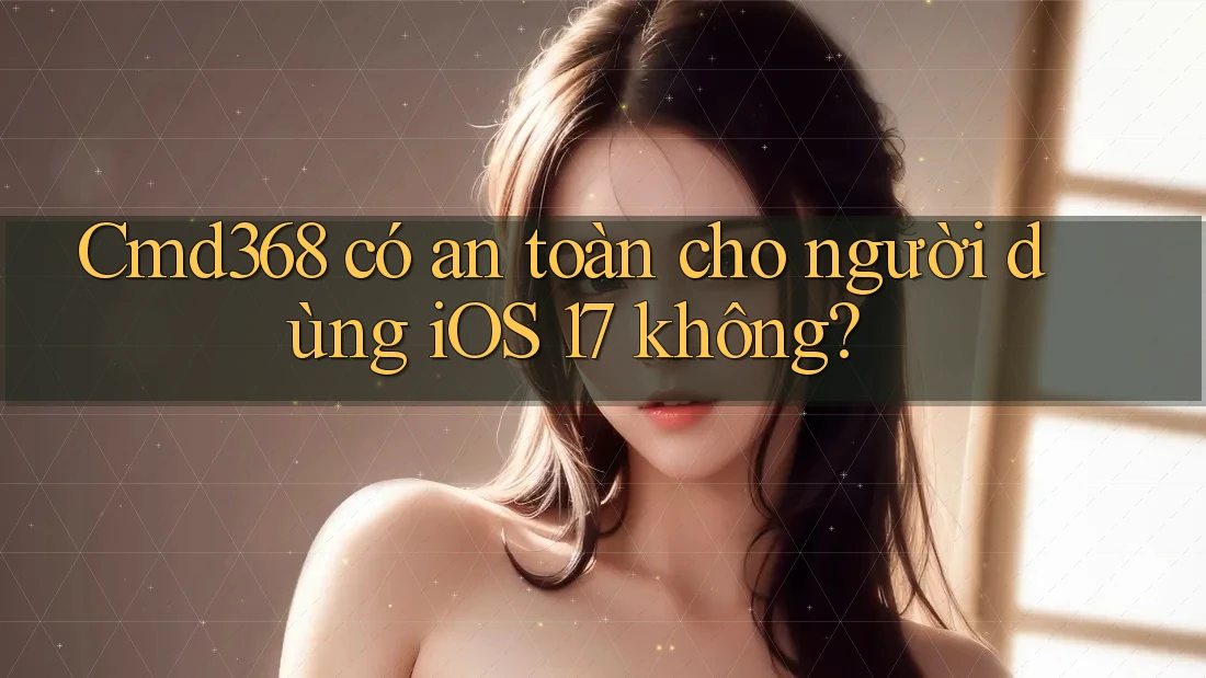 Cmd368 có an toàn cho người dùng iOS 17 không? Cmd368 có an toàn cho người dùng iOS 17 không?