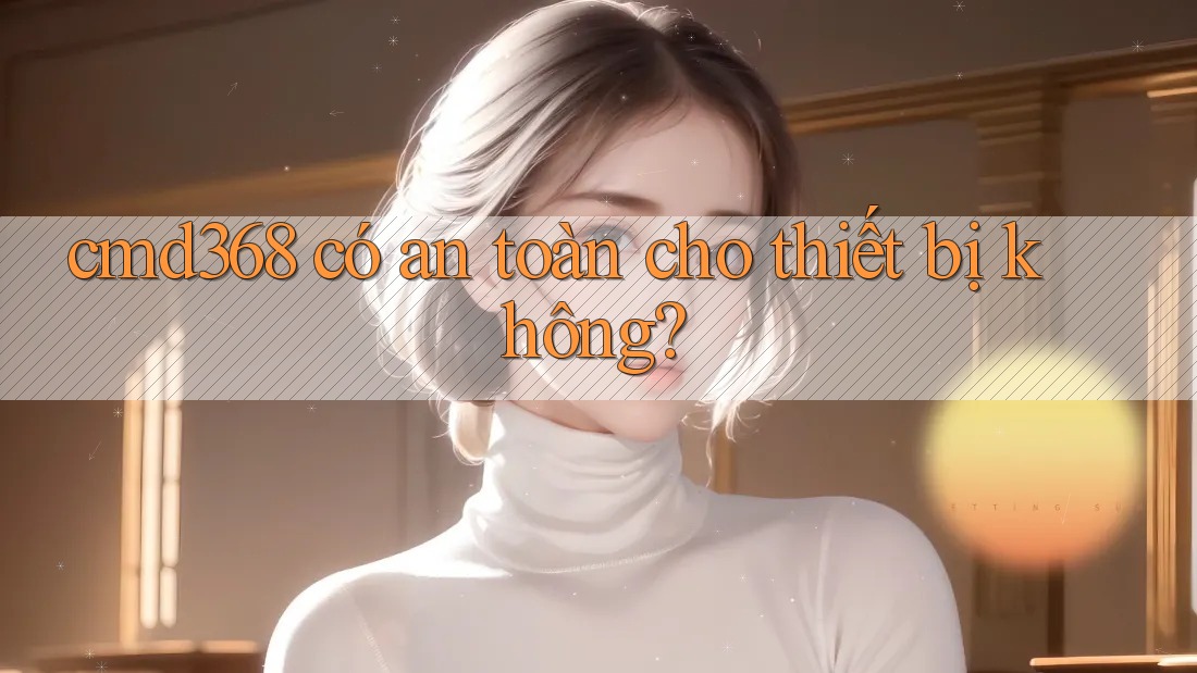cmd368 có an toàn cho thiết bị không? cmd368 có an toàn cho thiết bị không?