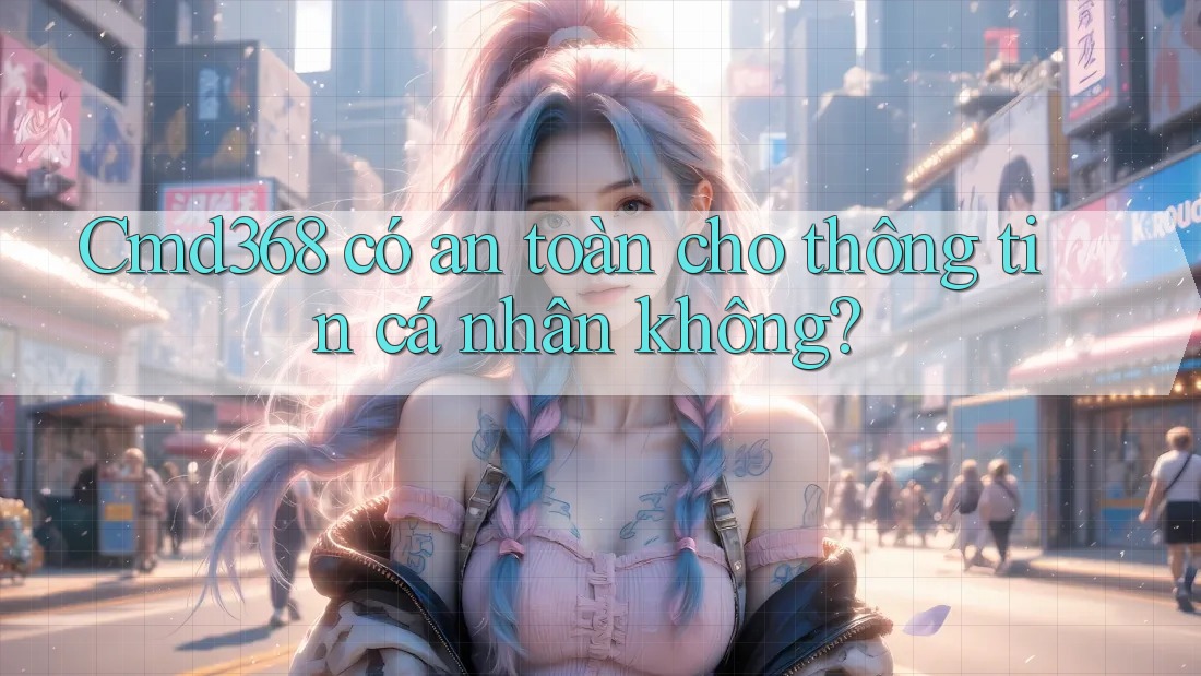 Cmd368 có an toàn cho thông tin cá nhân không?