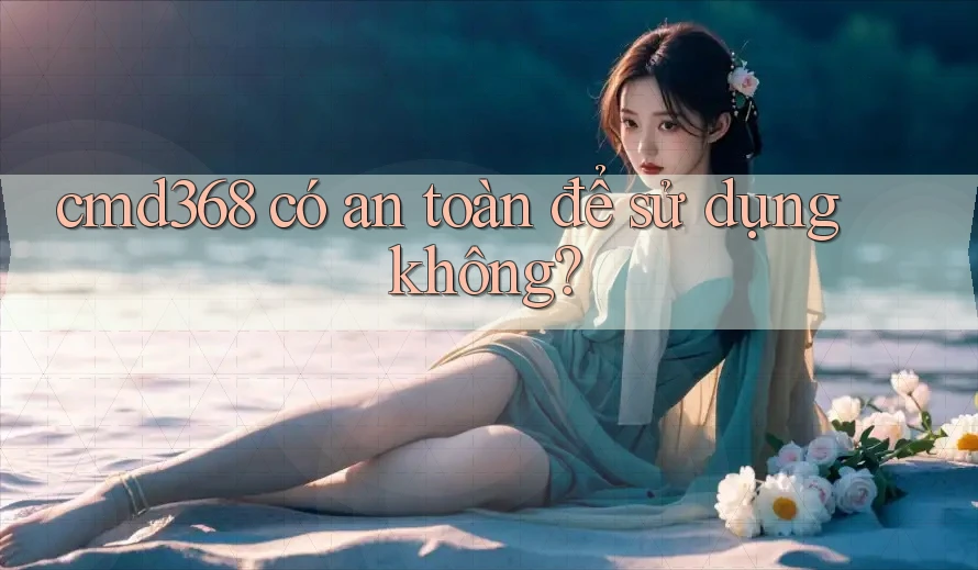 Cmd368 có an toàn để sử dụng không?