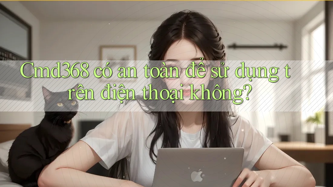 Cmd368 có an toàn để sử dụng trên điện thoại không? Cmd368 có an toàn để sử dụng trên điện thoại không?