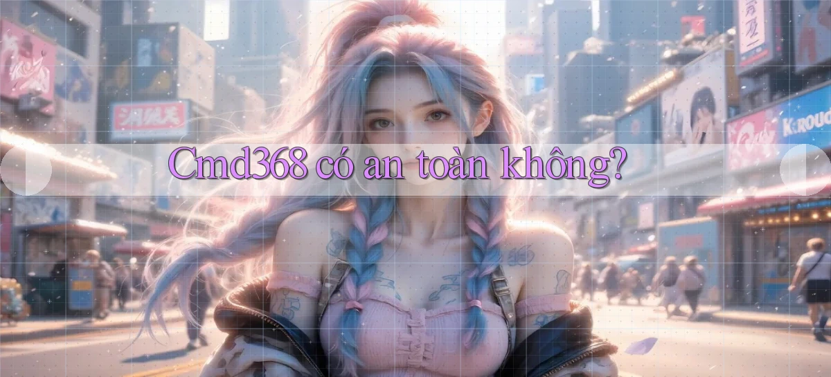 Cmd368   có an toàn không