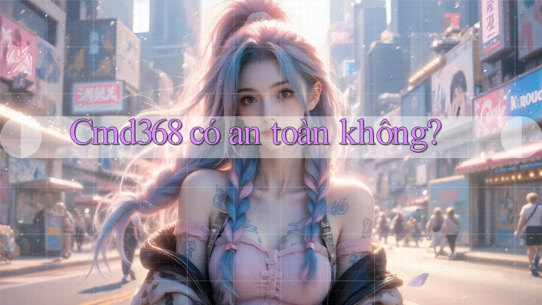 cmd368 có an toàn không? cmd368 có an toàn không?
