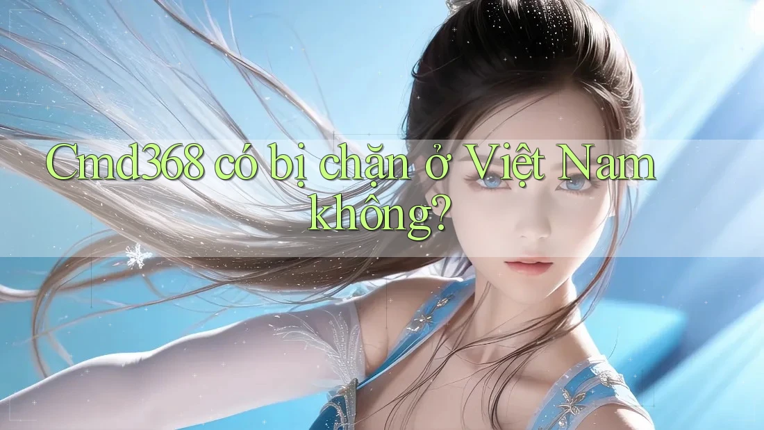 Cmd368 có bị chặn ở Việt Nam không? Cmd368 có bị chặn ở Việt Nam không?