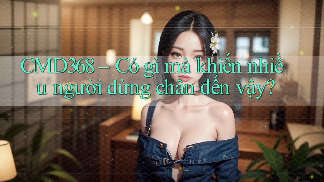 CMD368 – Có gì mà khiến nhiều người dừng chân đến vậy? CMD368 – Có gì mà khiến nhiều người dừng chân đến vậy?