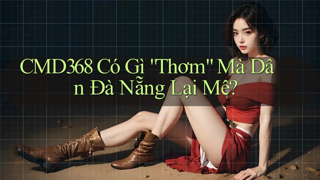 CMD368 Có Gì “Thơm” Mà Dân Đà Nẵng Lại Mê?