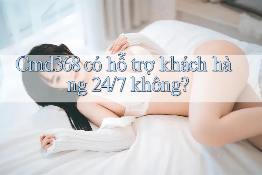 Cmd368 có hỗ trợ khách hàng 24/7 không? Cmd368 có hỗ trợ khách hàng 24/7 không?