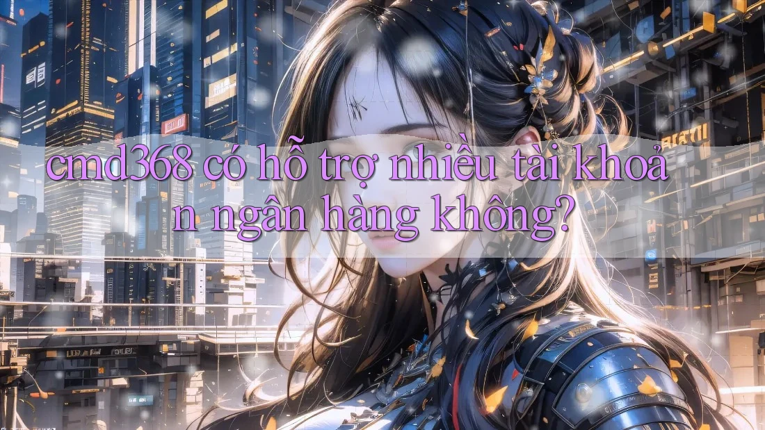 cmd368 có hỗ trợ nhiều tài khoản ngân hàng không?