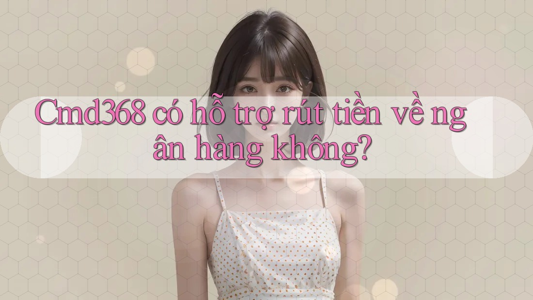 Cmd368 có hỗ trợ rút tiền về ngân hàng không? Cmd368 có hỗ trợ rút tiền về ngân hàng không?