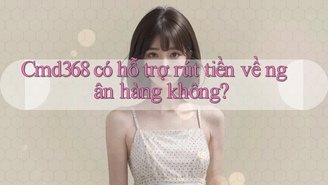 Cmd368 có hỗ trợ rút tiền về ngân hàng không? Cmd368 có hỗ trợ rút tiền về ngân hàng không?