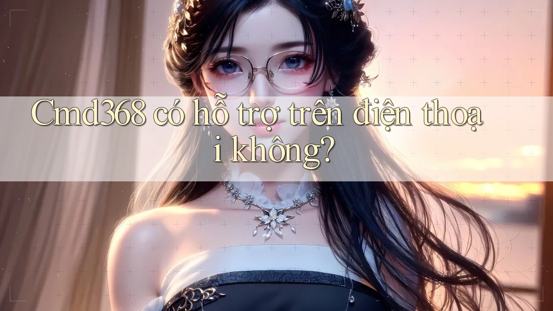 Cmd368 có hỗ trợ trên điện thoại không?