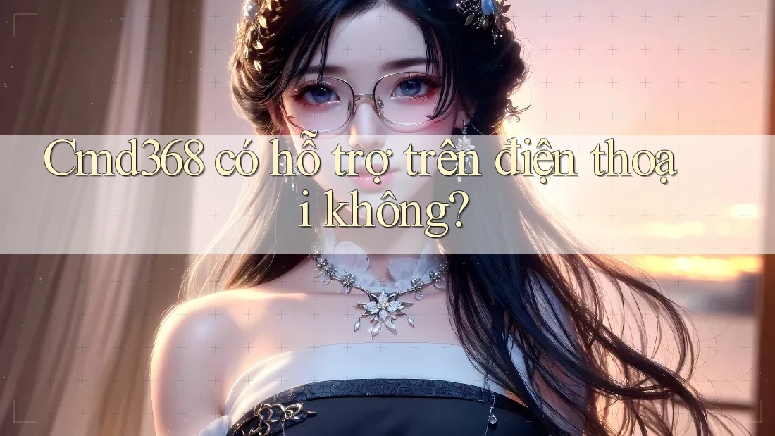 cmd368 có hỗ trợ trên điện thoại không? cmd368 có hỗ trợ trên điện thoại không?