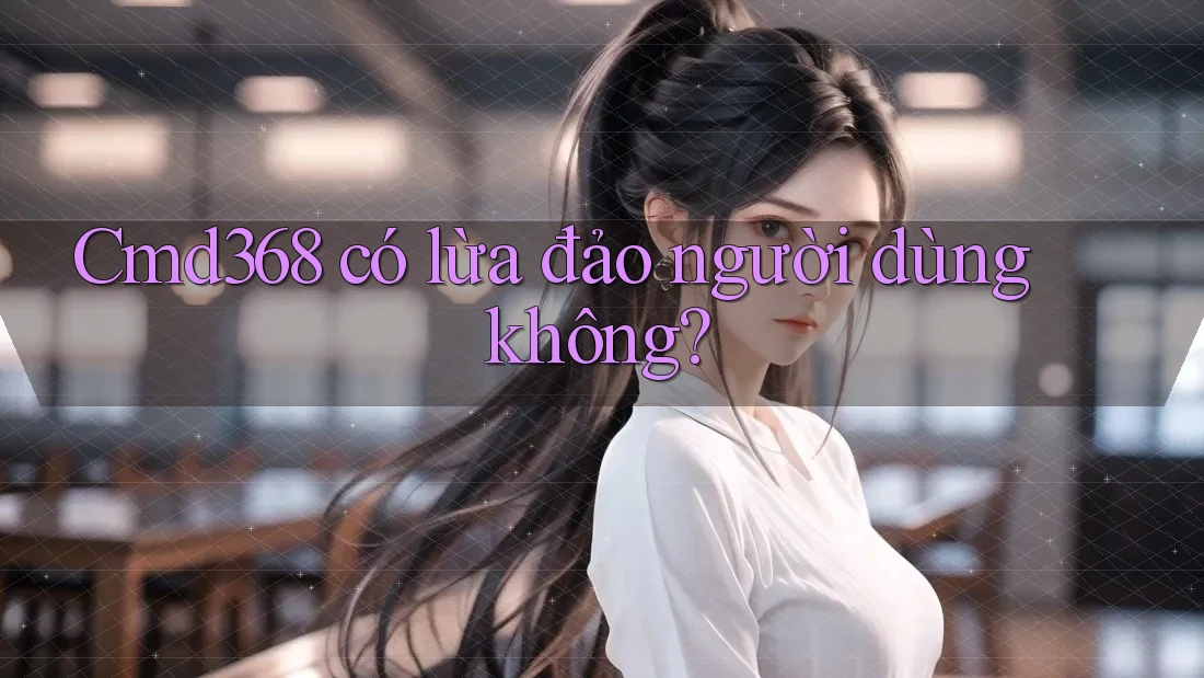 Cmd368 có lừa đảo người dùng không? Cmd368 có lừa đảo người dùng không?