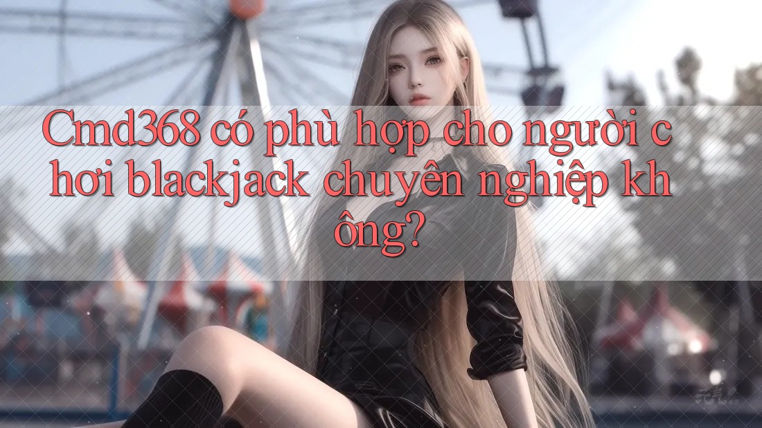 Cmd368 có phù hợp cho người chơi blackjack chuyên nghiệp không? Cmd368 có phù hợp cho người chơi blackjack chuyên nghiệp không?