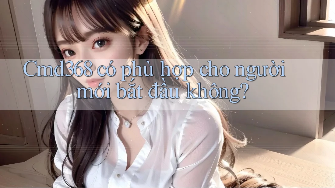 Cmd368 có phù hợp cho người mới bắt đầu không?