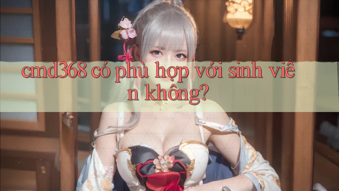 cmd368 có phù hợp với sinh viên không? cmd368 có phù hợp với sinh viên không?