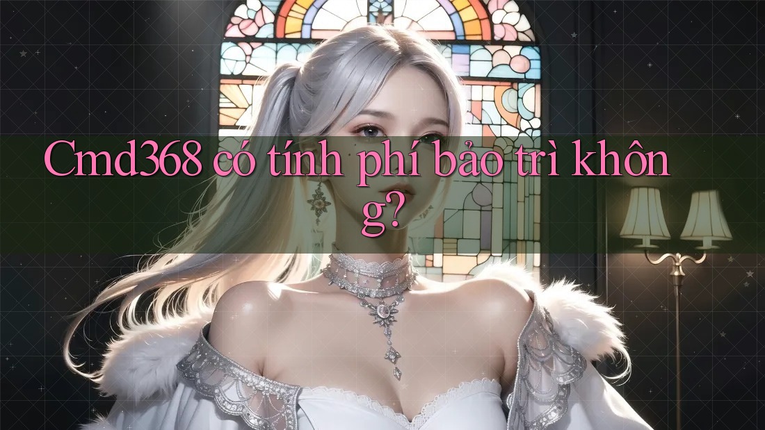 Cmd368 có tính phí bảo trì không? Cmd368 có tính phí bảo trì không?