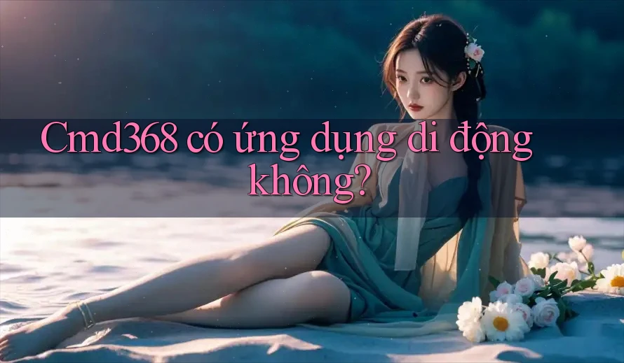 Cmd368 có ứng dụng di động không? Cmd368 có ứng dụng di động không?
