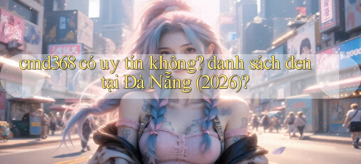 cmd368 có uy tín không danh sách đen tại Đà Nẵng (2026)