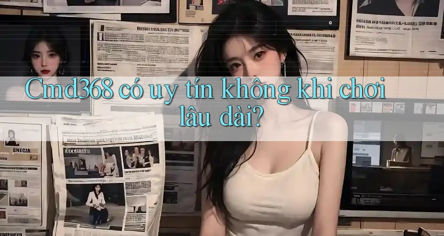 Cmd368 có uy tín không khi chơi lâu dài? Cmd368 có uy tín không khi chơi lâu dài?
